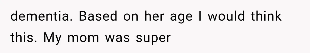 dementia. Based on her age I would think this. My mom was super
