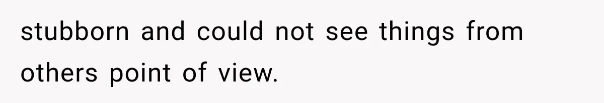 stubborn and could not see things from others point of view.