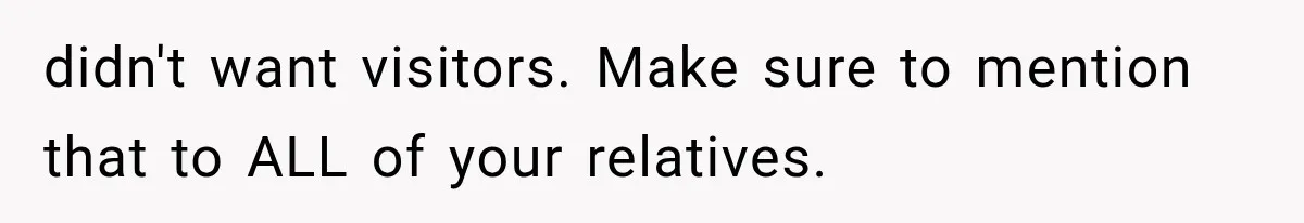 didn't want visitors. Make sure to mention that to ALL of your relatives.