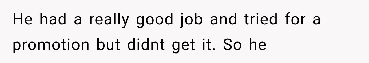 He had a really good job and tried for a promotion but didnt get it. So he