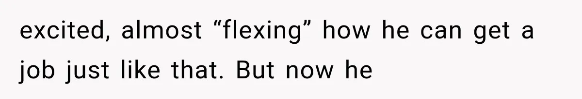 excited, almost “flexing” how he can get a job just like that. But now he