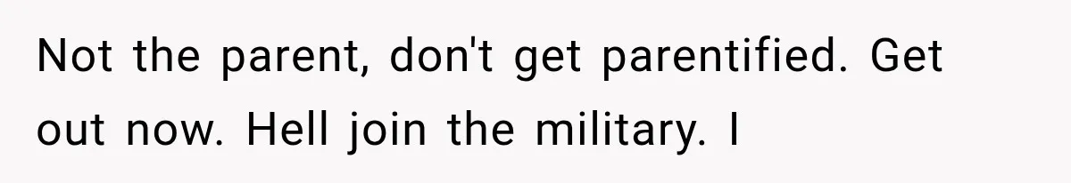 Not the parent, don't get parentified. Get out now. Hell join the military. I