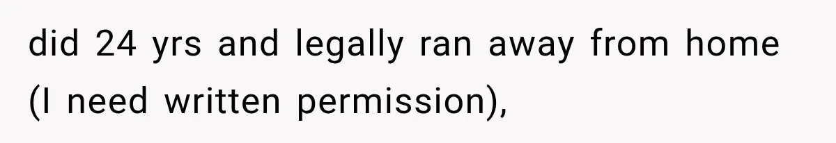did 24 yrs and legally ran away from home (I need written permission),