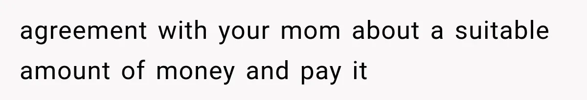 agreement with your mom about a suitable amount of money and pay it