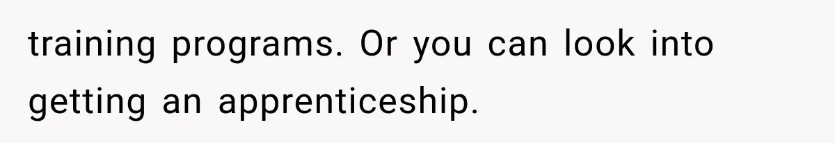 training programs. Or you can look into getting an apprenticeship.