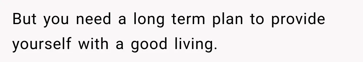 But you need a long term plan to provide yourself with a good living.