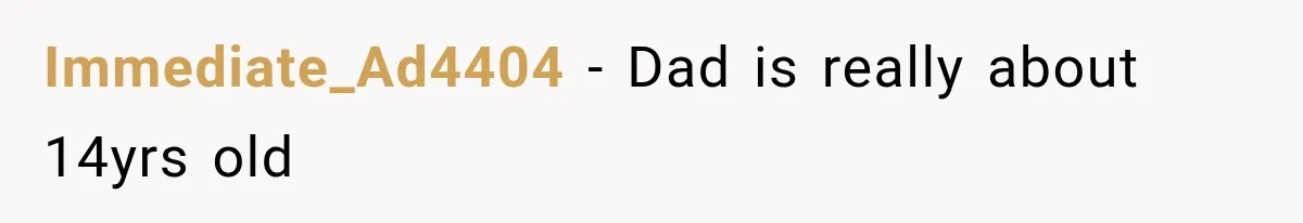 Immediate_Ad4404 − Dad is really about 14yrs old