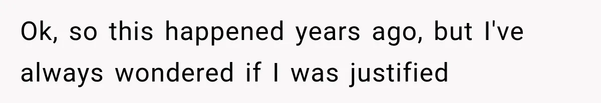 Ok, so this happened years ago, but I've always wondered if I was justified