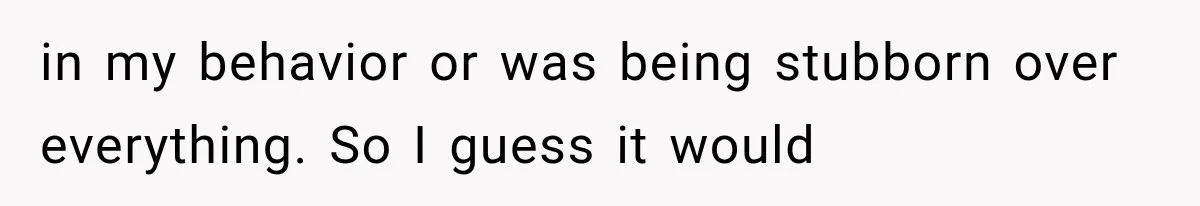 in my behavior or was being stubborn over everything. So I guess it would