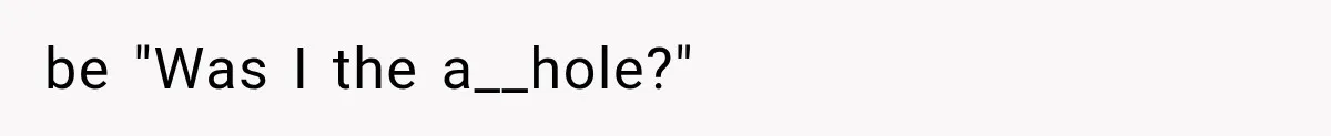 be "Was I the a__hole?"