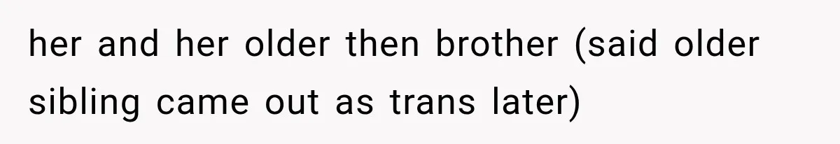 her and her older then brother (said older sibling came out as trans later)