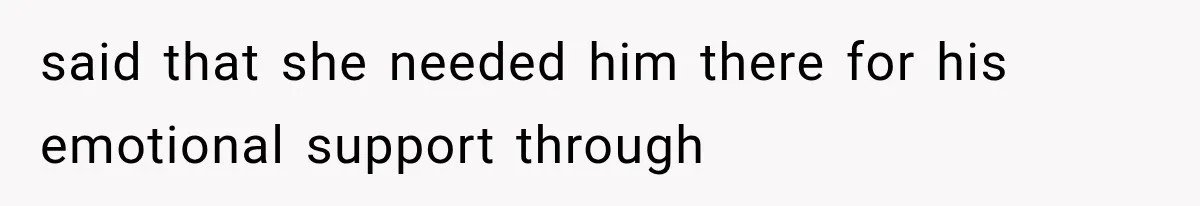 said that she needed him there for his emotional support through