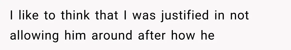 I like to think that I was justified in not allowing him around after how he