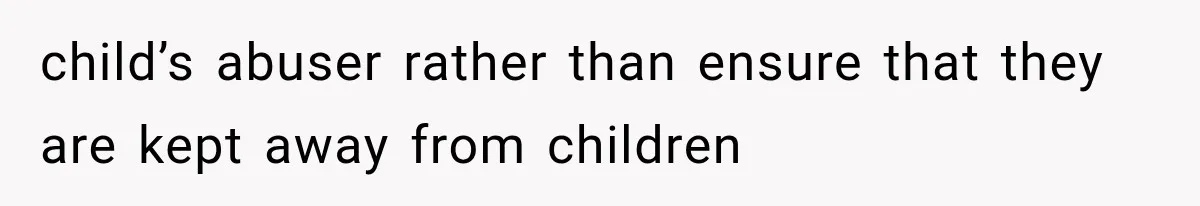 child’s abuser rather than ensure that they are kept away from children