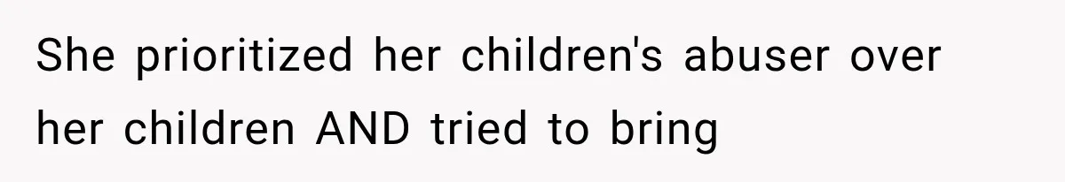 She prioritized her children's abuser over her children AND tried to bring