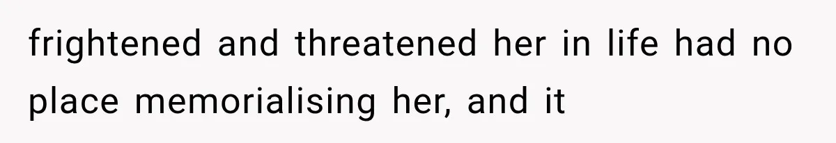 frightened and threatened her in life had no place memorialising her, and it