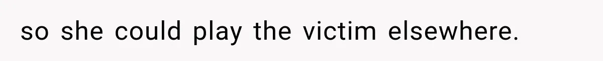 so she could play the victim elsewhere.