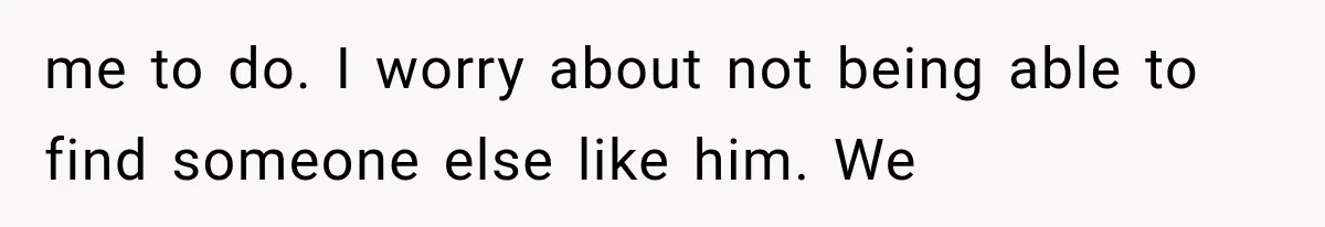 She Loves Her Boyfriend, But His Plan For His Sister Made Her Walk Away Before The Wedding me to do. I worry about not being able to find someone else like him. We