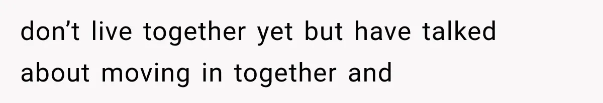 She Loves Her Boyfriend, But His Plan For His Sister Made Her Walk Away Before The Wedding don’t live together yet but have talked about moving in together and