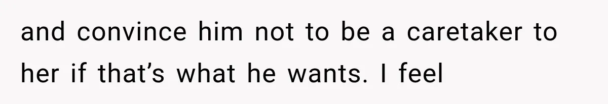 She Loves Her Boyfriend, But His Plan For His Sister Made Her Walk Away Before The Wedding and convince him not to be a caretaker to her if that’s what he wants. I feel