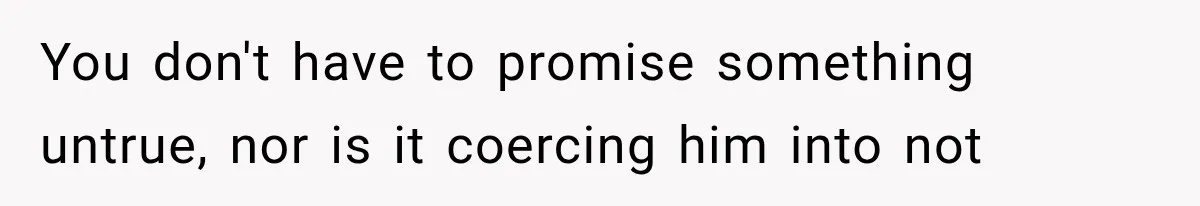 She Loves Her Boyfriend, But His Plan For His Sister Made Her Walk Away Before The Wedding You don't have to promise something untrue, nor is it coercing him into not