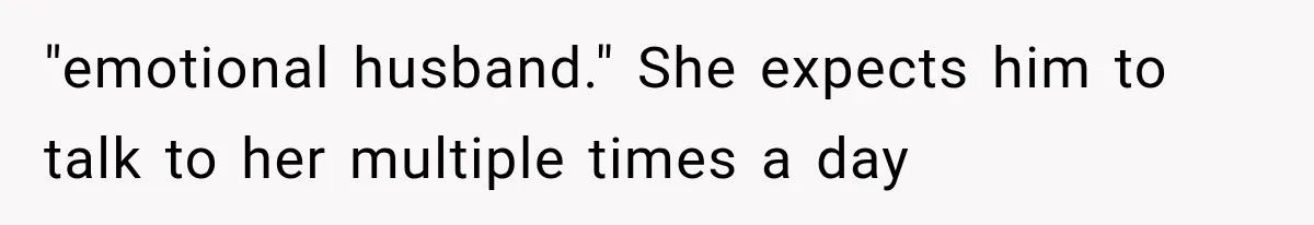 "emotional husband." She expects him to talk to her multiple times a day