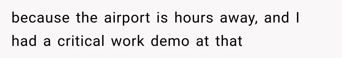 because the airport is hours away, and I had a critical work demo at that