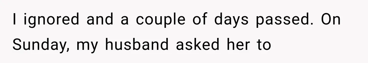 I ignored and a couple of days passed. On Sunday, my husband asked her to