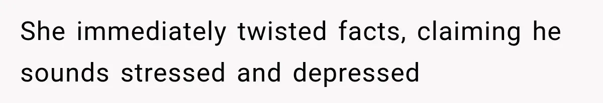 She immediately twisted facts, claiming he sounds stressed and depressed