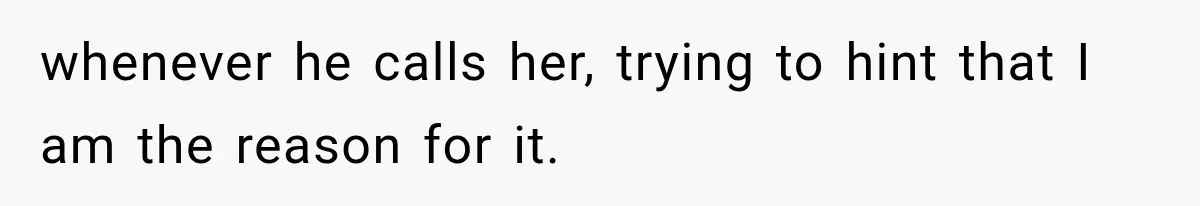 whenever he calls her, trying to hint that I am the reason for it.