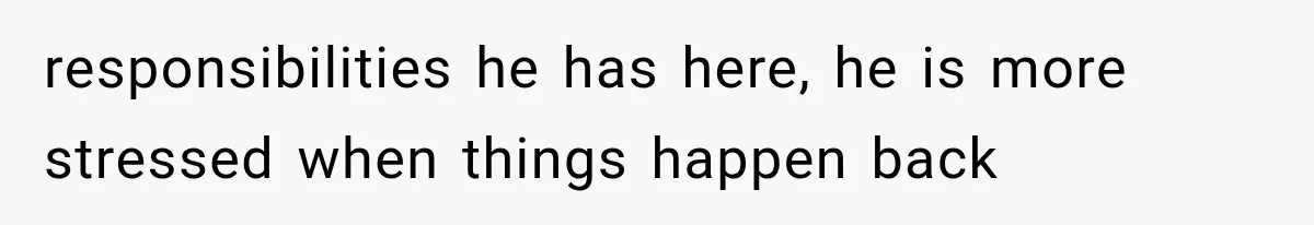 responsibilities he has here, he is more stressed when things happen back