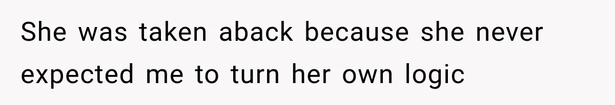 She was taken aback because she never expected me to turn her own logic