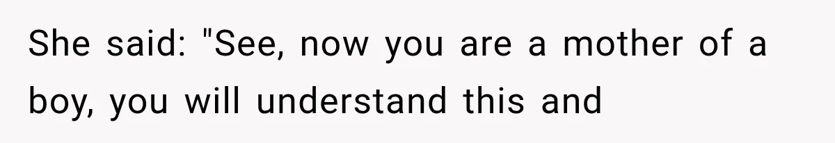 She said: "See, now you are a mother of a boy, you will understand this and