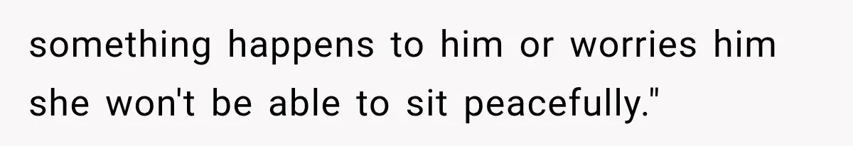 something happens to him or worries him she won't be able to sit peacefully."