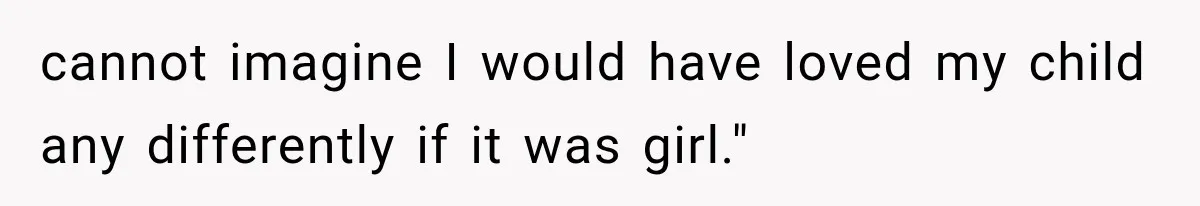 cannot imagine I would have loved my child any differently if it was girl."