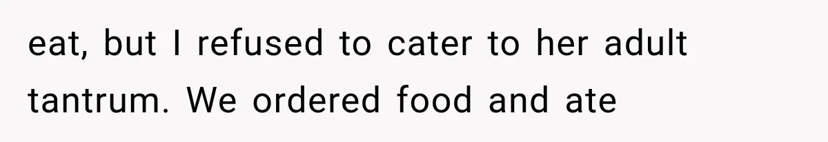 eat, but I refused to cater to her adult tantrum. We ordered food and ate