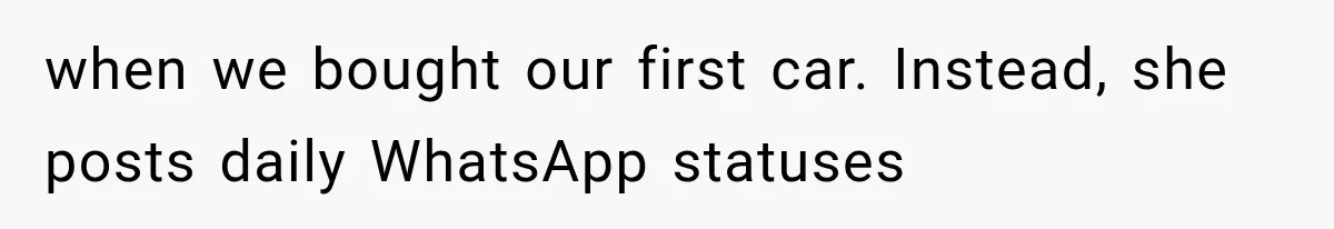 when we bought our first car. Instead, she posts daily WhatsApp statuses