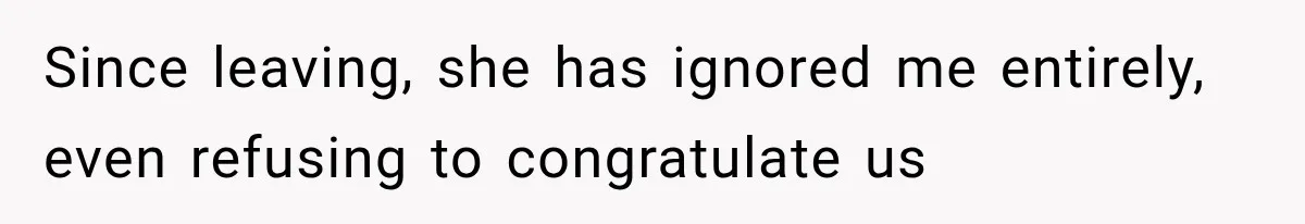 Since leaving, she has ignored me entirely, even refusing to congratulate us