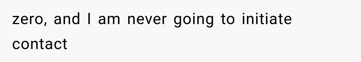 zero, and I am never going to initiate contact