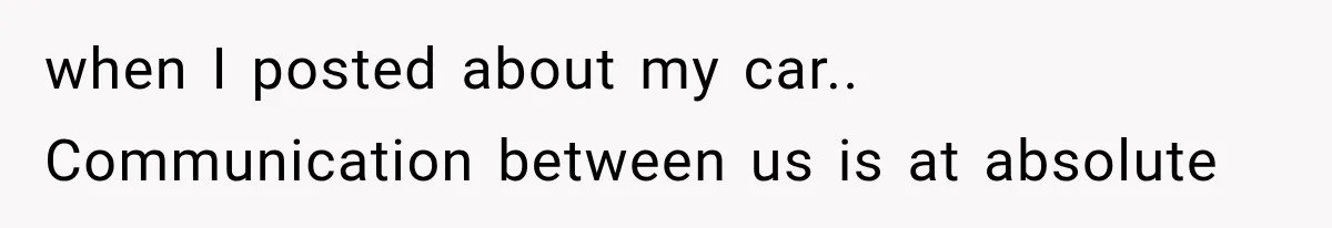 when I posted about my car.. Communication between us is at absolute