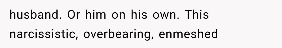 husband. Or him on his own. This narcissistic, overbearing, enmeshed