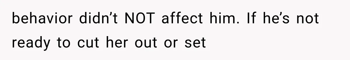 behavior didn’t NOT affect him. If he’s not ready to cut her out or set