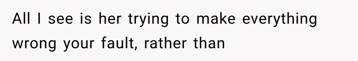 All I see is her trying to make everything wrong your fault, rather than