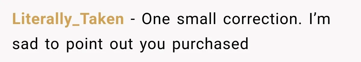 Literally_Taken − One small correction. I’m sad to point out you purchased