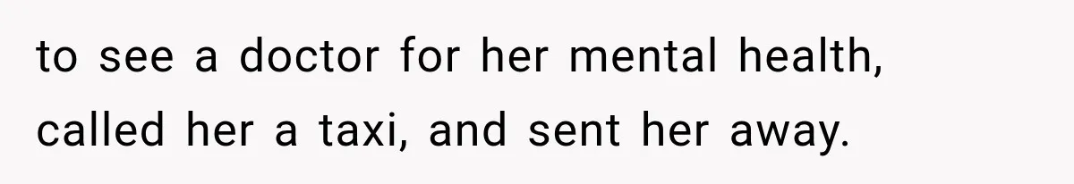to see a doctor for her mental health, called her a taxi, and sent her away.