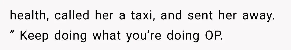 health, called her a taxi, and sent her away. ” Keep doing what you’re doing OP.