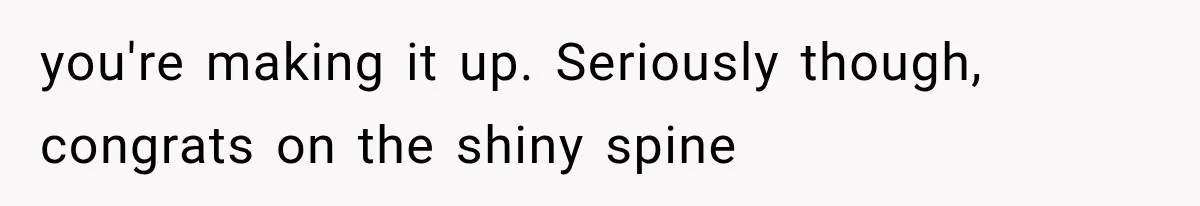 you're making it up. Seriously though, congrats on the shiny spine