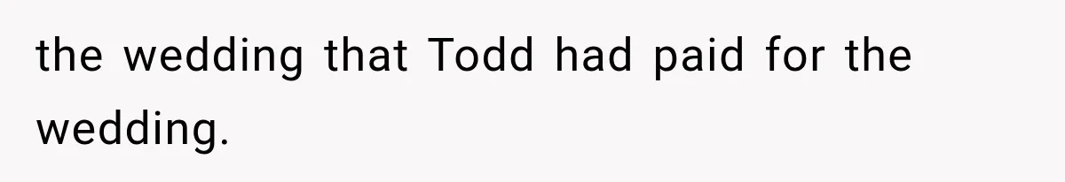 Stepsister Refused To Invite His Fiancée, Then Expected Her Husband To Be Welcome At Their Wedding the wedding that Todd had paid for the wedding.