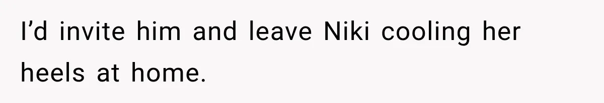 Stepsister Refused To Invite His Fiancée, Then Expected Her Husband To Be Welcome At Their Wedding I’d invite him and leave Niki cooling her heels at home.