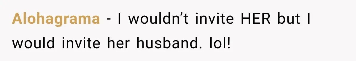 Stepsister Refused To Invite His Fiancée, Then Expected Her Husband To Be Welcome At Their Wedding Alohagrama − I wouldn’t invite HER but I would invite her husband. lol!